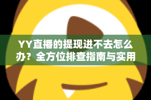 YY直播的提现进不去怎么办?全方位排查指南与实用解决方案,助你轻松拿回收益 YY直播的提现进不去怎么办?全方位排查指南与实用解决方案,助你轻松拿回收益