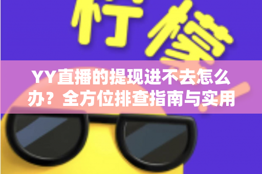 YY直播的提现进不去怎么办?全方位排查指南与实用解决方案,助你轻松拿回收益 YY直播的提现进不去怎么办?全方位排查指南与实用解决方案,助你轻松拿回收益