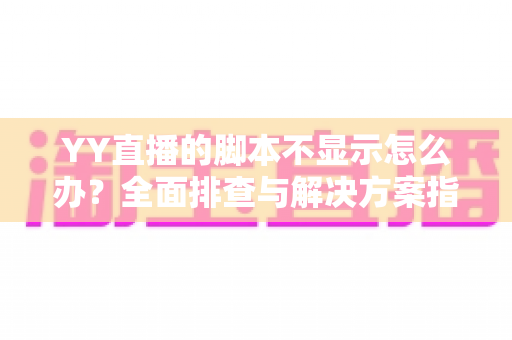 YY直播的脚本不显示怎么办?全面排查与解决方案指南,助你快速恢复直播体验 YY直播的脚本不显示怎么办?全面排查与解决方案指南,助你快速恢复直播体验