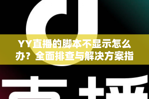 YY直播的脚本不显示怎么办?全面排查与解决方案指南,助你快速恢复直播体验 YY直播的脚本不显示怎么办?全面排查与解决方案指南,助你快速恢复直播体验