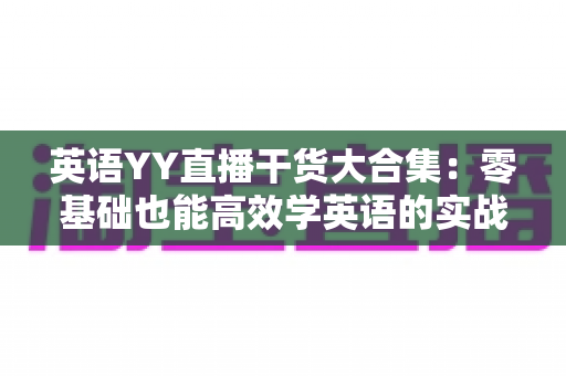 英语YY直播干货大合集:零基础也能高效学英语的实战指南 英语YY直播干货大合集:零基础也能高效学英语的实战指南