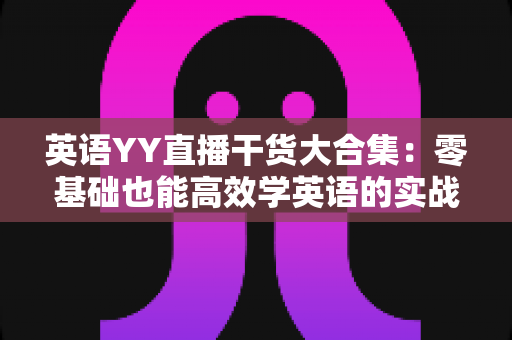 英语YY直播干货大合集:零基础也能高效学英语的实战指南 英语YY直播干货大合集:零基础也能高效学英语的实战指南