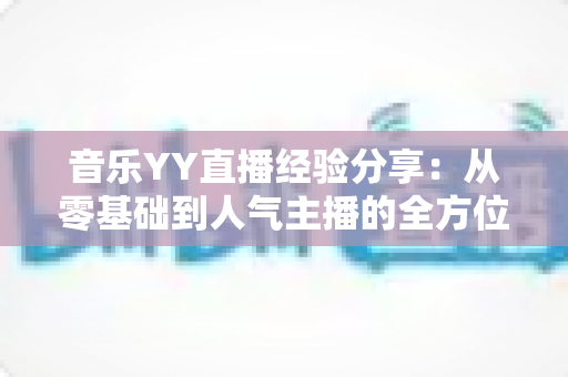 音乐YY直播经验分享:从零基础到人气主播的全方位实战指南 音乐YY直播经验分享:从零基础到人气主播的全方位实战指南