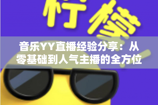 音乐YY直播经验分享:从零基础到人气主播的全方位实战指南 音乐YY直播经验分享:从零基础到人气主播的全方位实战指南