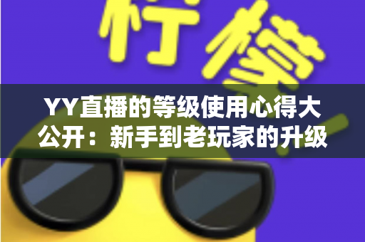 YY直播的等级使用心得大公开：新手到老玩家的升级价值全解析