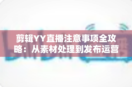 剪辑YY直播注意事项全攻略:从素材处理到发布运营的核心要点与避坑指南 剪辑YY直播注意事项全攻略:从素材处理到发布运营的核心要点与避坑指南