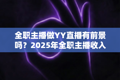 全职主播做YY直播有前景吗?2025年全职主播收入、机会与挑战全解析 全职主播做YY直播有前景吗?2025年全职主播收入、机会与挑战全解析