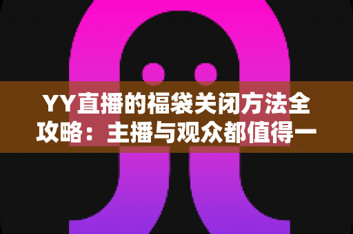 YY直播的福袋关闭方法全攻略:主播与观众都值得一读的详细操作指南 YY直播的福袋关闭方法全攻略:主播与观众都值得一读的详细操作指南