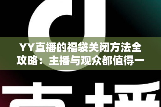 YY直播的福袋关闭方法全攻略:主播与观众都值得一读的详细操作指南 YY直播的福袋关闭方法全攻略:主播与观众都值得一读的详细操作指南
