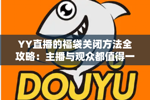 YY直播的福袋关闭方法全攻略:主播与观众都值得一读的详细操作指南 YY直播的福袋关闭方法全攻略:主播与观众都值得一读的详细操作指南