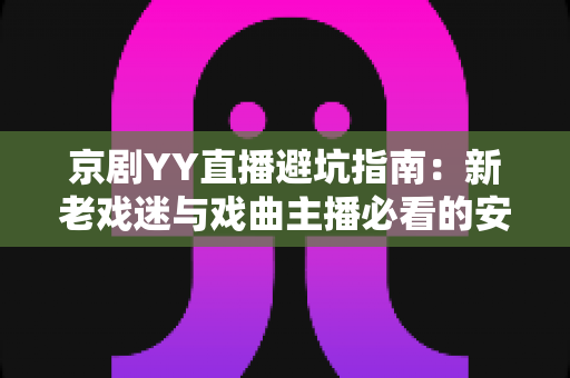 京剧YY直播避坑指南:新老戏迷与戏曲主播必看的安全观演全攻略 京剧YY直播避坑指南:新老戏迷与戏曲主播必看的安全观演全攻略