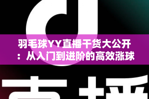 羽毛球YY直播干货大公开:从入门到进阶的高效涨球实战指南 羽毛球YY直播干货大公开:从入门到进阶的高效涨球实战指南