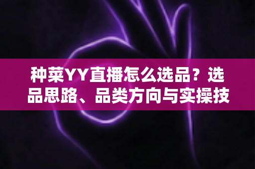 种菜YY直播怎么选品?选品思路、品类方向与实操技巧全解析 种菜YY直播怎么选品?选品思路、品类方向与实操技巧全解析