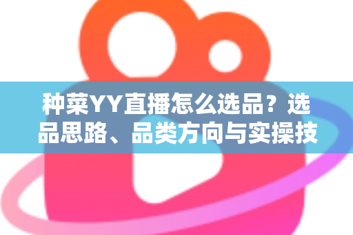 种菜YY直播怎么选品?选品思路、品类方向与实操技巧全解析 种菜YY直播怎么选品?选品思路、品类方向与实操技巧全解析