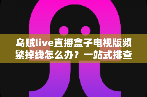 乌贼live直播盒子电视版频繁掉线怎么办？一站式排查与解决方案全攻略