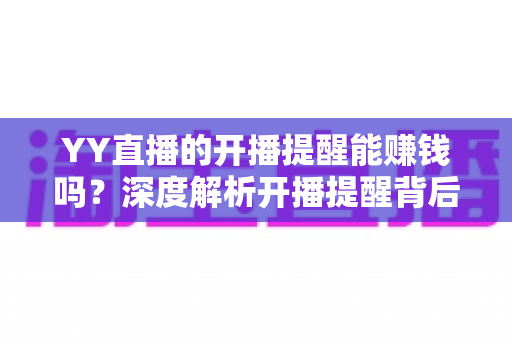 YY直播的开播提醒能赚钱吗?深度解析开播提醒背后的收益真相 YY直播的开播提醒能赚钱吗?深度解析开播提醒背后的收益真相