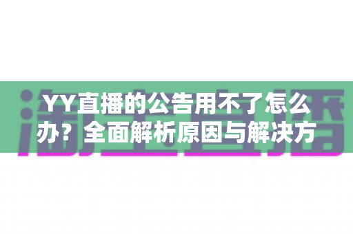 YY直播的公告用不了怎么办？全面解析原因与解决方法助您快速恢复使用