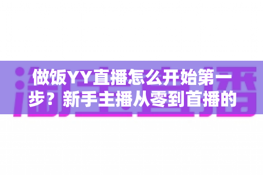 做饭YY直播怎么开始第一步？新手主播从零到首播的完整实战指南