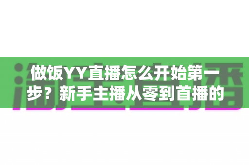 做饭YY直播怎么开始第一步？新手主播从零到首播的完整实战指南