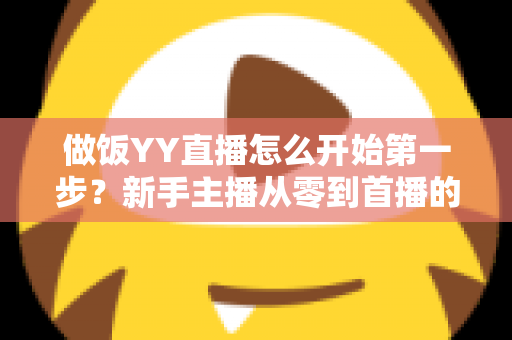 做饭YY直播怎么开始第一步？新手主播从零到首播的完整实战指南