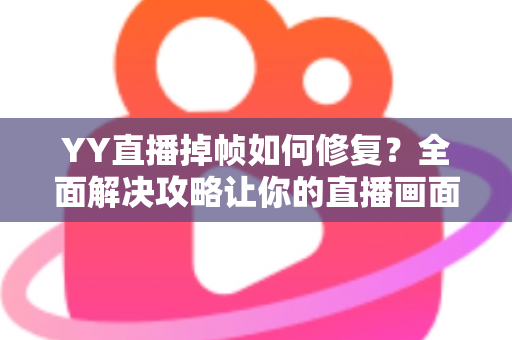 YY直播掉帧如何修复?全面解决攻略让你的直播画面流畅如丝 YY直播掉帧如何修复?全面解决攻略让你的直播画面流畅如丝