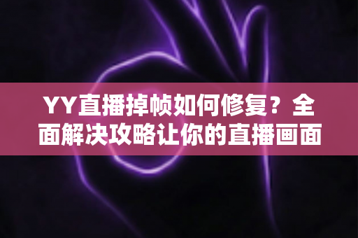 YY直播掉帧如何修复?全面解决攻略让你的直播画面流畅如丝 YY直播掉帧如何修复?全面解决攻略让你的直播画面流畅如丝