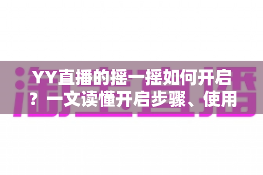 YY直播的摇一摇如何开启?一文读懂开启步骤、使用技巧与常见问题 YY直播的摇一摇如何开启?一文读懂开启步骤、使用技巧与常见问题