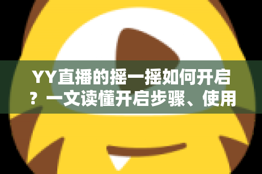 YY直播的摇一摇如何开启?一文读懂开启步骤、使用技巧与常见问题 YY直播的摇一摇如何开启?一文读懂开启步骤、使用技巧与常见问题