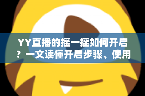 YY直播的摇一摇如何开启?一文读懂开启步骤、使用技巧与常见问题 YY直播的摇一摇如何开启?一文读懂开启步骤、使用技巧与常见问题