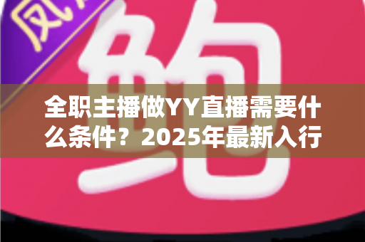 全职主播做YY直播需要什么条件?2025年最新入行指南与全方位准备清单 全职主播做YY直播需要什么条件?2025年最新入行指南与全方位准备清单