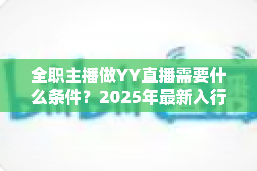 全职主播做YY直播需要什么条件?2025年最新入行指南与全方位准备清单 全职主播做YY直播需要什么条件?2025年最新入行指南与全方位准备清单
