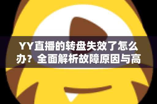 YY直播的转盘失效了怎么办？全面解析故障原因与高效解决方案指南