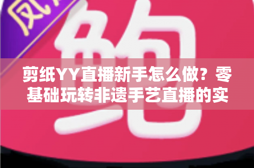 剪纸YY直播新手怎么做?零基础玩转非遗手艺直播的实用全攻略 剪纸YY直播新手怎么做?零基础玩转非遗手艺直播的实用全攻略