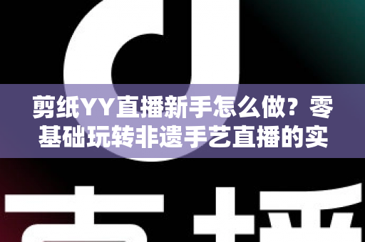 剪纸YY直播新手怎么做？零基础玩转非遗手艺直播的实用全攻略