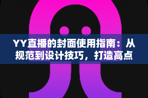 YY直播的封面使用指南:从规范到设计技巧,打造高点击率直播间的完整攻略 YY直播的封面使用指南:从规范到设计技巧,打造高点击率直播间的完整攻略
