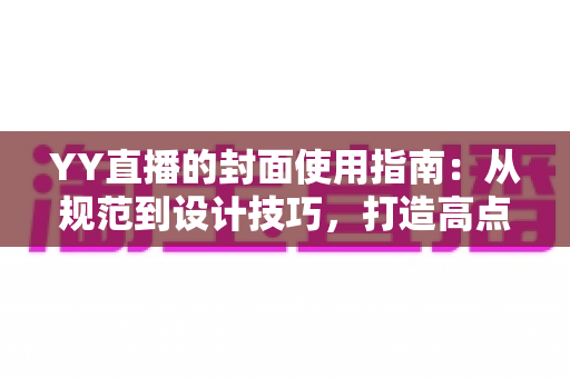 YY直播的封面使用指南:从规范到设计技巧,打造高点击率直播间的完整攻略 YY直播的封面使用指南:从规范到设计技巧,打造高点击率直播间的完整攻略