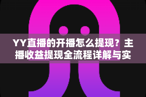 YY直播的开播怎么提现?主播收益提现全流程详解与实用避坑指南 YY直播的开播怎么提现?主播收益提现全流程详解与实用避坑指南