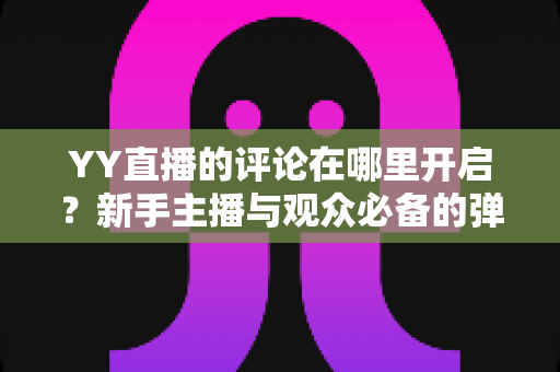YY直播的评论在哪里开启?新手主播与观众必备的弹幕互动功能开启全攻略 YY直播的评论在哪里开启?新手主播与观众必备的弹幕互动功能开启全攻略