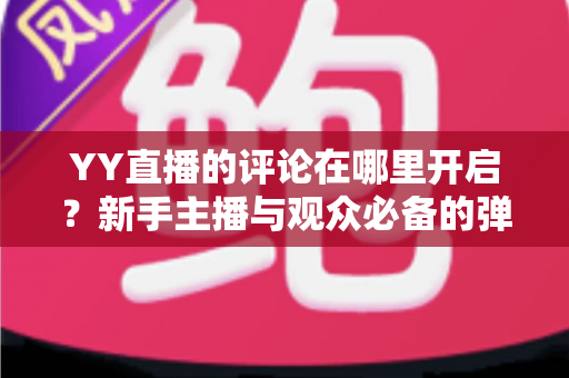 YY直播的评论在哪里开启?新手主播与观众必备的弹幕互动功能开启全攻略 YY直播的评论在哪里开启?新手主播与观众必备的弹幕互动功能开启全攻略
