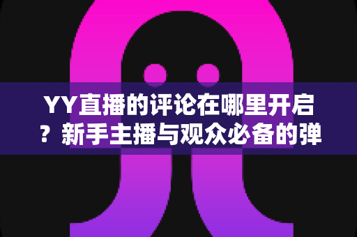 YY直播的评论在哪里开启?新手主播与观众必备的弹幕互动功能开启全攻略 YY直播的评论在哪里开启?新手主播与观众必备的弹幕互动功能开启全攻略