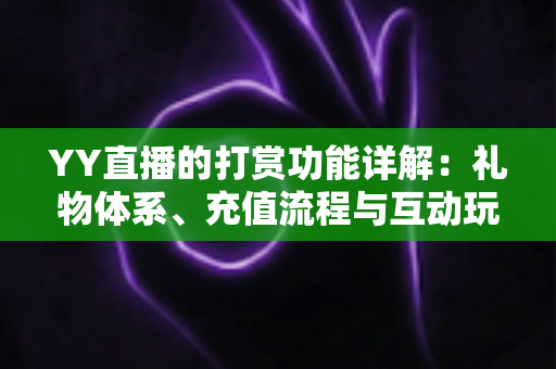 YY直播的打赏功能详解:礼物体系、充值流程与互动玩法一站式全攻略 YY直播的打赏功能详解:礼物体系、充值流程与互动玩法一站式全攻略