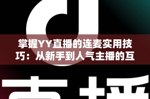 掌握YY直播的连麦实用技巧：从新手到人气主播的互动进阶全攻略
