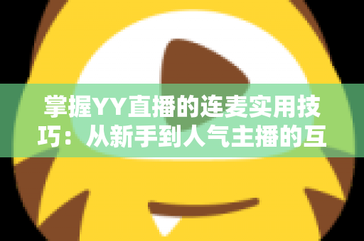 掌握YY直播的连麦实用技巧：从新手到人气主播的互动进阶全攻略