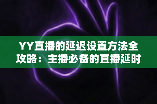 YY直播的延迟设置方法全攻略:主播必备的直播延时调整与优化指南 YY直播的延迟设置方法全攻略:主播必备的直播延时调整与优化指南