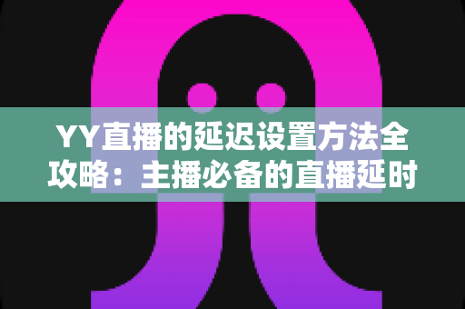 YY直播的延迟设置方法全攻略:主播必备的直播延时调整与优化指南 YY直播的延迟设置方法全攻略:主播必备的直播延时调整与优化指南
