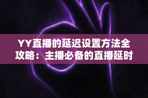 YY直播的延迟设置方法全攻略:主播必备的直播延时调整与优化指南 YY直播的延迟设置方法全攻略:主播必备的直播延时调整与优化指南