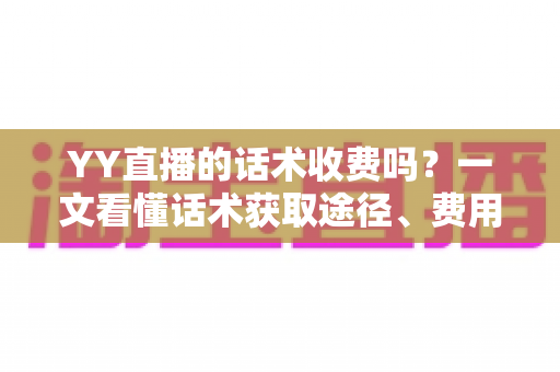 YY直播的话术收费吗?一文看懂话术获取途径、费用真相与避坑指南 YY直播的话术收费吗?一文看懂话术获取途径、费用真相与避坑指南