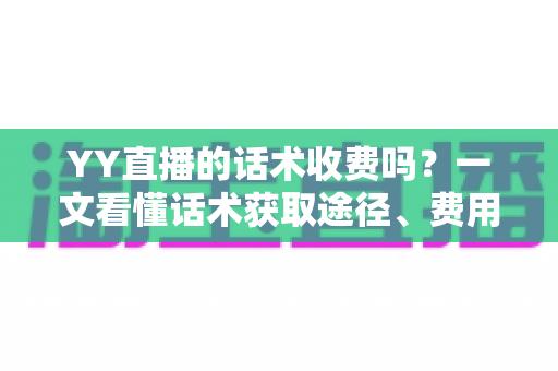 YY直播的话术收费吗?一文看懂话术获取途径、费用真相与避坑指南 YY直播的话术收费吗?一文看懂话术获取途径、费用真相与避坑指南