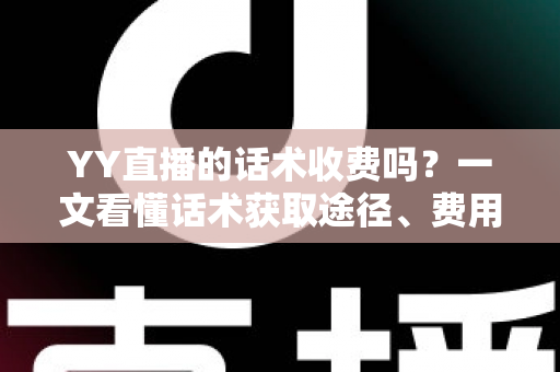 YY直播的话术收费吗？一文看懂话术获取途径、费用真相与避坑指南