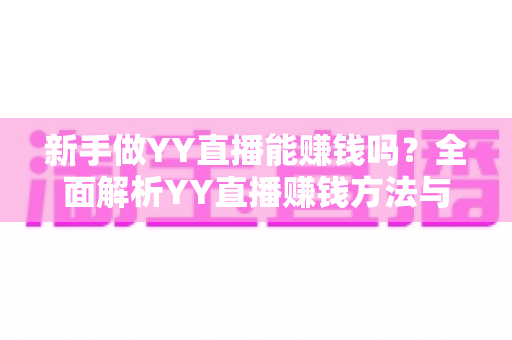 新手做YY直播能赚钱吗?全面解析YY直播赚钱方法与新手入门指南 新手做YY直播能赚钱吗?全面解析YY直播赚钱方法与新手入门指南